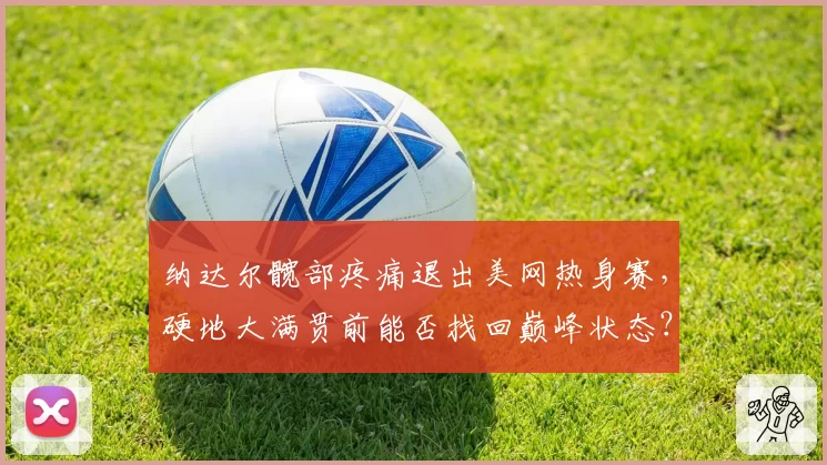 纳达尔髋部疼痛退出美网热身赛,硬地大满贯前能否找回巅峰状态?